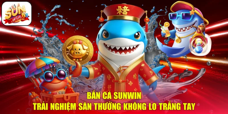 Bắn Cá SUNWIN | Trải Nghiệm Săn Thưởng Không Lo Trắng Tay