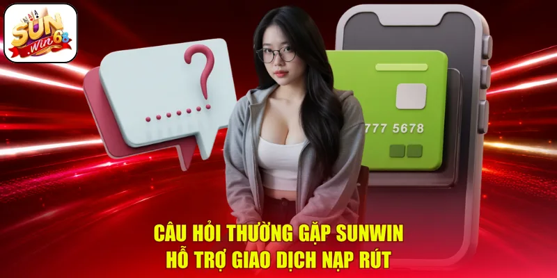 Câu hỏi thường gặp SUNWIN - Hỗ trợ giao dịch nạp rút