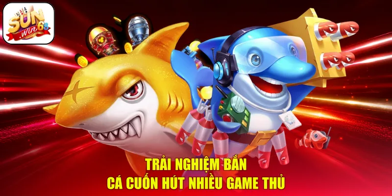 Trải nghiệm bắn cá cuốn hút nhiều game thủ